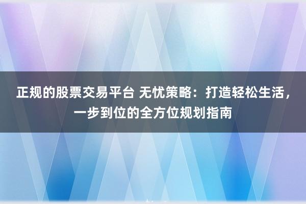正規(guī)的股票交易平臺(tái) 無憂策略：打造輕松生活，一步到位的全方位規(guī)劃指南