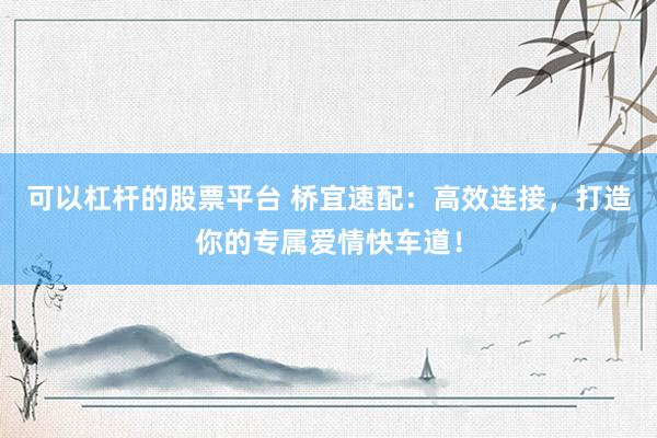 可以杠桿的股票平臺 橋宜速配：高效連接，打造你的專屬愛情快車道！