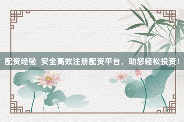 配資經(jīng)驗  安全高效注冊配資平臺，助您輕松投資！