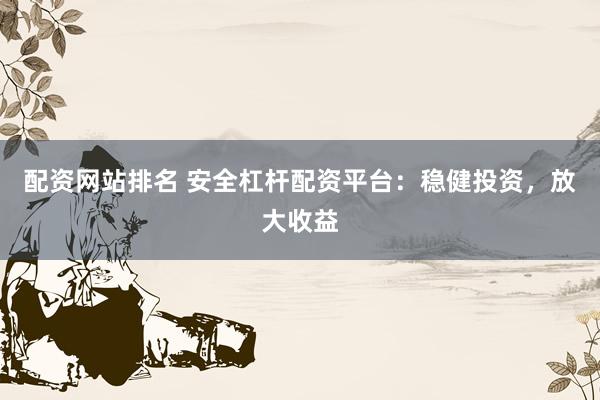 配資網(wǎng)站排名 安全杠桿配資平臺(tái)：穩(wěn)健投資，放大收益