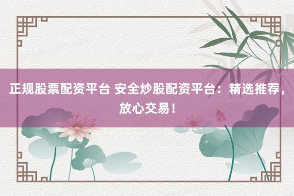正規(guī)股票配資平臺 安全炒股配資平臺：精選推薦，放心交易！
