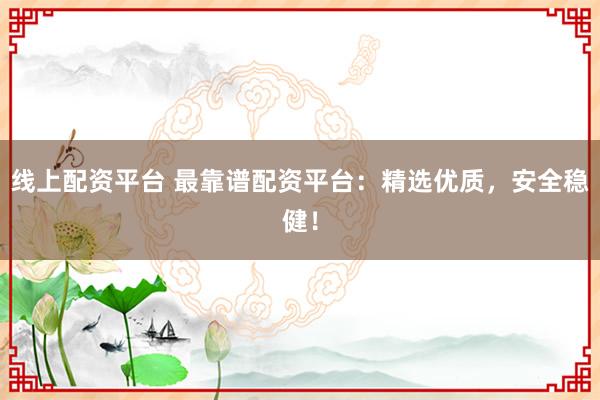 線上配資平臺 最靠譜配資平臺：精選優(yōu)質(zhì)，安全穩(wěn)健！