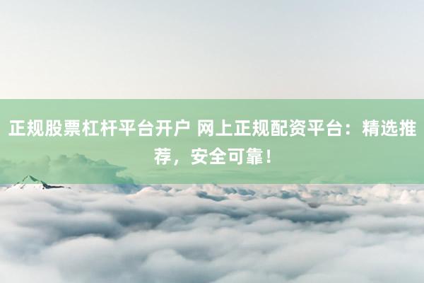 正規(guī)股票杠桿平臺開戶 網(wǎng)上正規(guī)配資平臺：精選推薦，安全可靠！