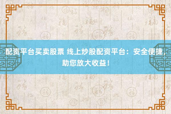 配資平臺買賣股票 線上炒股配資平臺：安全便捷，助您放大收益！