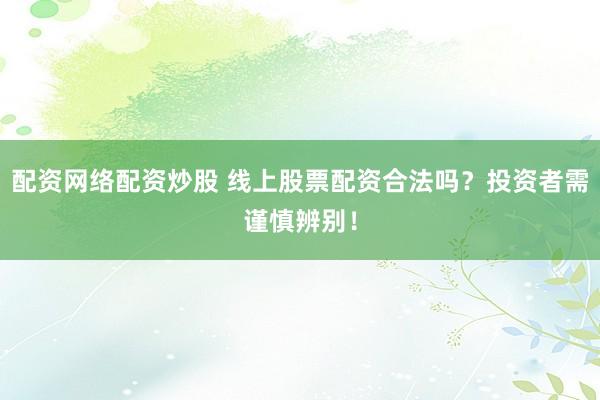 配資網(wǎng)絡(luò)配資炒股 線上股票配資合法嗎？投資者需謹(jǐn)慎辨別！