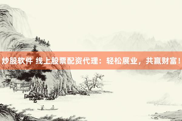 炒股軟件 線上股票配資代理：輕松展業(yè)，共贏財(cái)富！