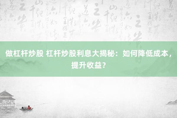 做杠桿炒股 杠桿炒股利息大揭秘：如何降低成本，提升收益？