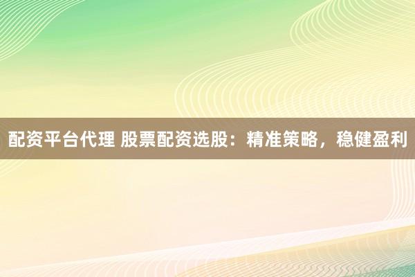配資平臺代理 股票配資選股：精準(zhǔn)策略，穩(wěn)健盈利