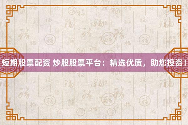 短期股票配資 炒股股票平臺：精選優(yōu)質(zhì)，助您投資！