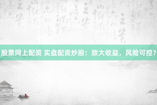 股票網(wǎng)上配資 實盤配資炒股：放大收益，風(fēng)險可控？