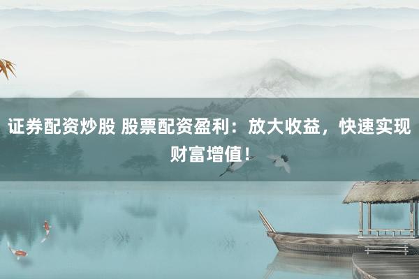 證券配資炒股 股票配資盈利：放大收益，快速實(shí)現(xiàn)財(cái)富增值！