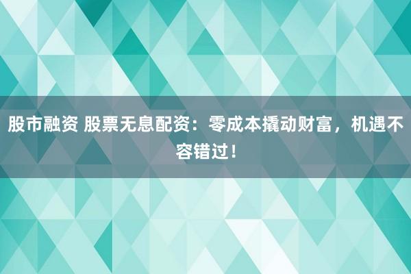 股市融資 股票無息配資：零成本撬動財富，機遇不容錯過！