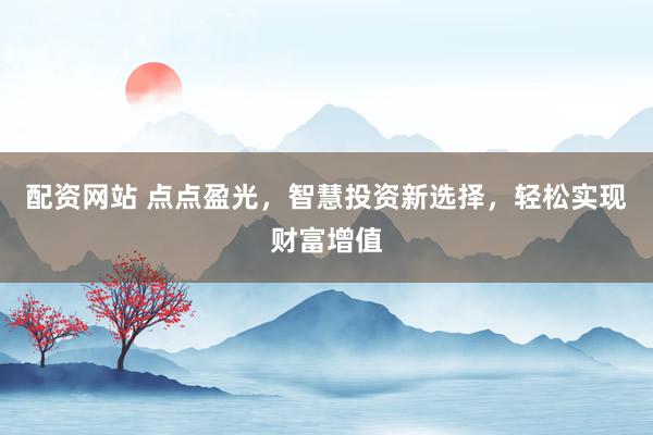 配資網(wǎng)站 點點盈光，智慧投資新選擇，輕松實現(xiàn)財富增值