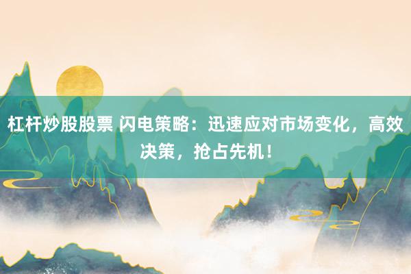 杠桿炒股股票 閃電策略：迅速應(yīng)對(duì)市場(chǎng)變化，高效決策，搶占先機(jī)！