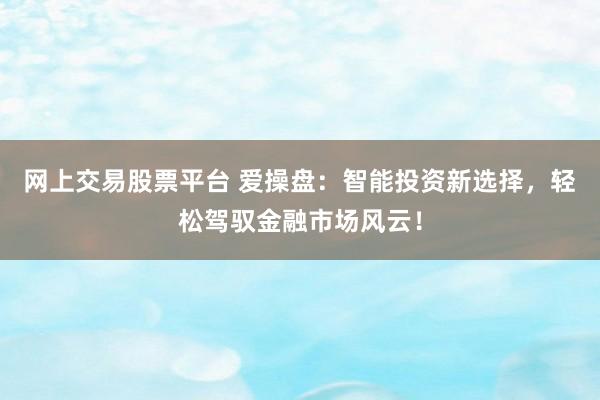 網(wǎng)上交易股票平臺 愛操盤：智能投資新選擇，輕松駕馭金融市場風(fēng)云！