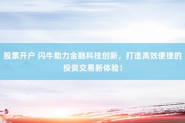 股票開戶 閃牛助力金融科技創(chuàng)新，打造高效便捷的投資交易新體驗(yàn)！