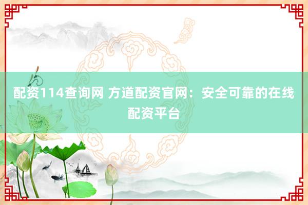 配資114查詢網(wǎng) 方道配資官網(wǎng)：安全可靠的在線配資平臺(tái)