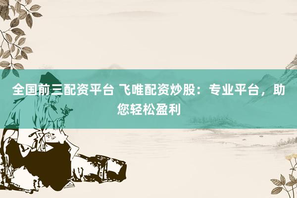 全國(guó)前三配資平臺(tái) 飛唯配資炒股：專業(yè)平臺(tái)，助您輕松盈利