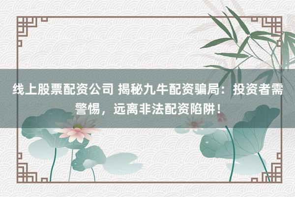 線上股票配資公司 揭秘九牛配資騙局：投資者需警惕，遠離非法配資陷阱！