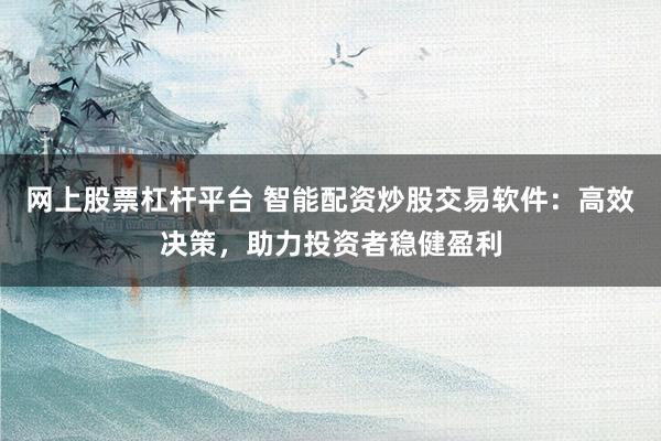 網(wǎng)上股票杠桿平臺 智能配資炒股交易軟件：高效決策，助力投資者穩(wěn)健盈利