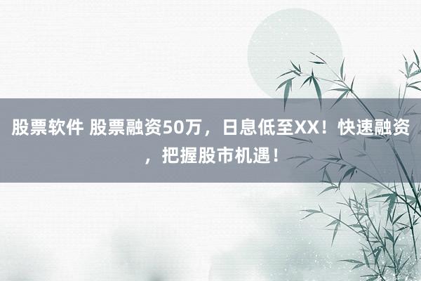 股票軟件 股票融資50萬，日息低至XX！快速融資，把握股市機(jī)遇！