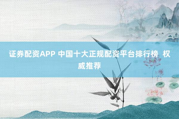 證券配資APP 中國十大正規(guī)配資平臺排行榜  權威推薦