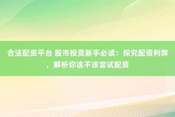 合法配資平臺 股市投資新手必讀：探究配資利弊，解析你該不該嘗試配資