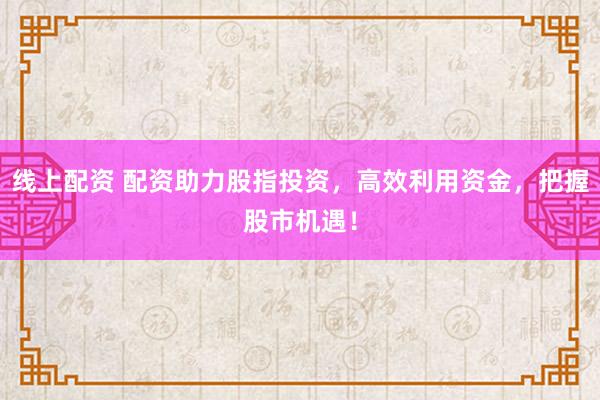 線上配資 配資助力股指投資，高效利用資金，把握股市機遇！