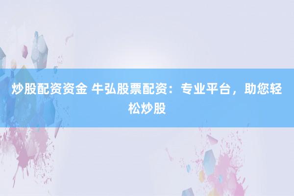炒股配資資金 牛弘股票配資：專業(yè)平臺，助您輕松炒股