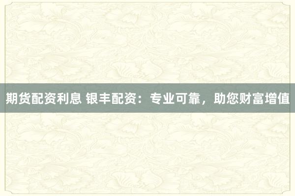 期貨配資利息 銀豐配資：專業(yè)可靠，助您財富增值