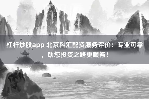 杠桿炒股app 北京科匯配資服務評價：專業(yè)可靠，助您投資之路更順暢！