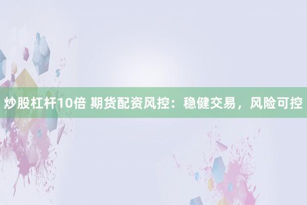 炒股杠桿10倍 期貨配資風(fēng)控：穩(wěn)健交易，風(fēng)險可控