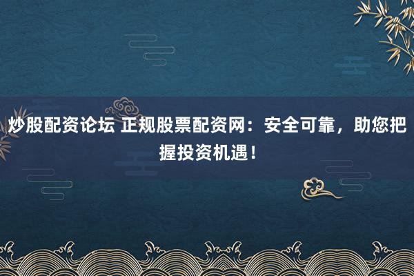 炒股配資論壇 正規(guī)股票配資網：安全可靠，助您把握投資機遇！