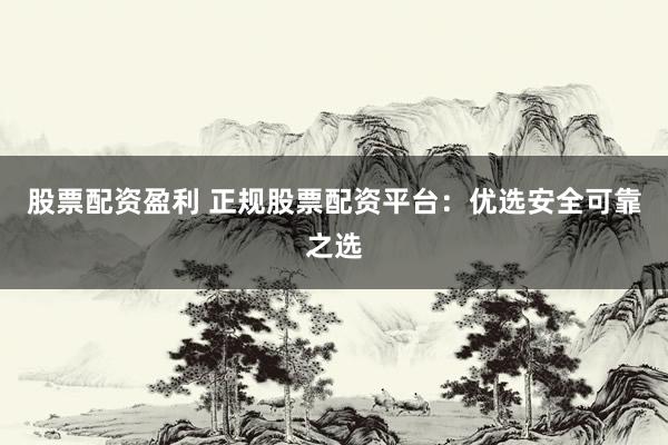 股票配資盈利 正規(guī)股票配資平臺：優(yōu)選安全可靠之選