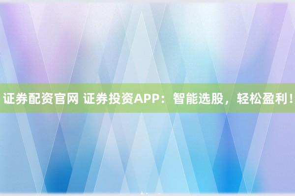 證券配資官網 證券投資APP：智能選股，輕松盈利！