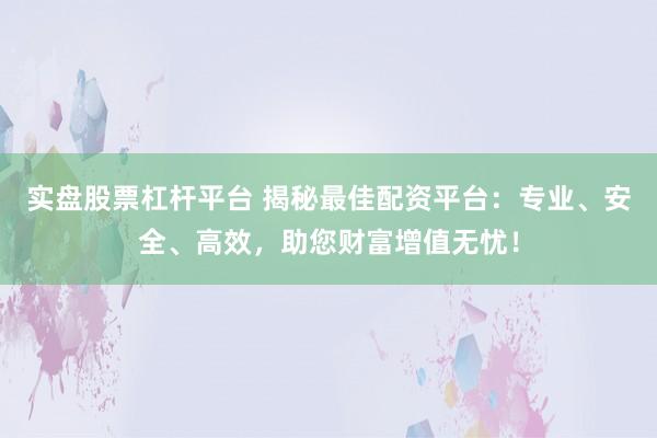 實盤股票杠桿平臺 揭秘最佳配資平臺：專業(yè)、安全、高效，助您財富增值無憂！
