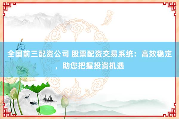 全國(guó)前三配資公司 股票配資交易系統(tǒng)：高效穩(wěn)定，助您把握投資機(jī)遇
