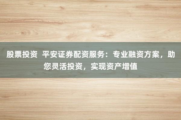 股票投資  平安證券配資服務(wù)：專業(yè)融資方案，助您靈活投資，實(shí)現(xiàn)資產(chǎn)增值