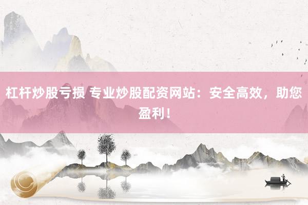 杠桿炒股虧損 專業(yè)炒股配資網(wǎng)站：安全高效，助您盈利！