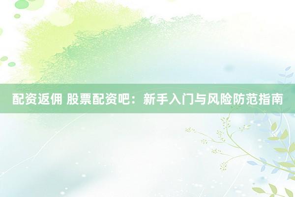 配資返傭 股票配資吧：新手入門與風(fēng)險防范指南