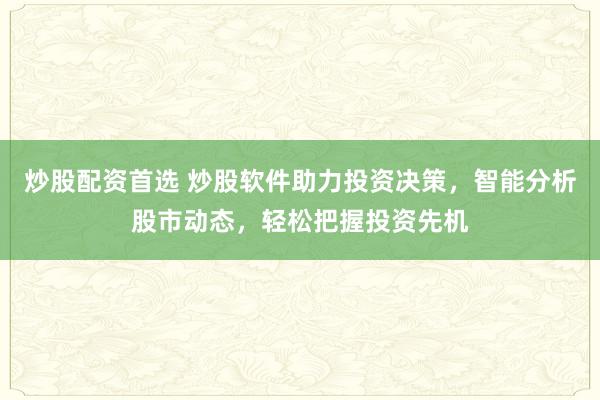 炒股配資首選 炒股軟件助力投資決策，智能分析股市動(dòng)態(tài)，輕松把握投資先機(jī)