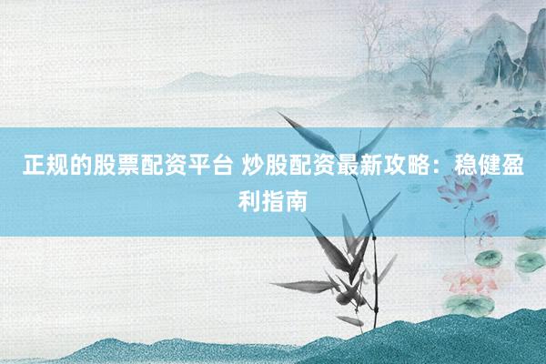 正規(guī)的股票配資平臺(tái) 炒股配資最新攻略：穩(wěn)健盈利指南