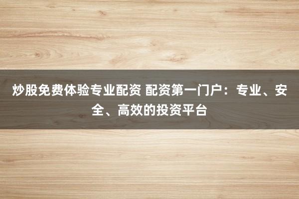 炒股免費(fèi)體驗(yàn)專業(yè)配資 配資第一門戶：專業(yè)、安全、高效的投資平臺(tái)