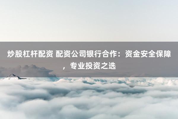 炒股杠桿配資 配資公司銀行合作：資金安全保障，專業(yè)投資之選