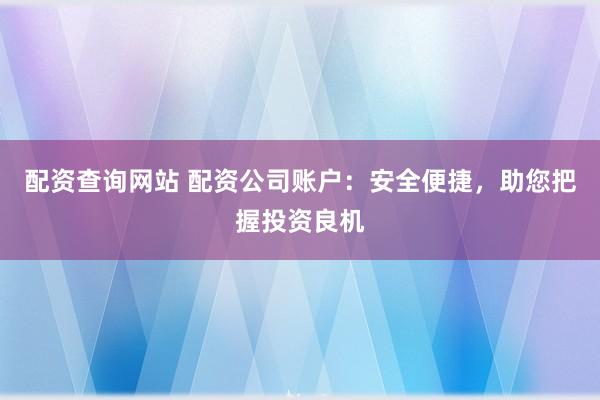 配資查詢網(wǎng)站 配資公司賬戶：安全便捷，助您把握投資良機(jī)