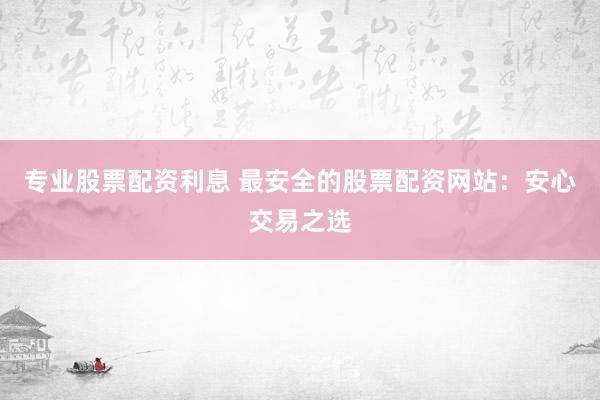 專業(yè)股票配資利息 最安全的股票配資網(wǎng)站：安心交易之選