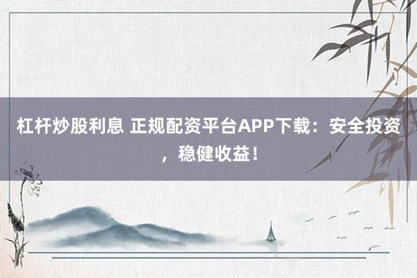 杠桿炒股利息 正規(guī)配資平臺(tái)APP下載：安全投資，穩(wěn)健收益！