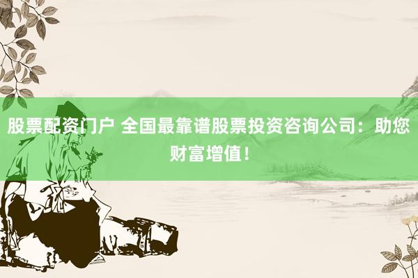 股票配資門戶 全國最靠譜股票投資咨詢公司：助您財富增值！