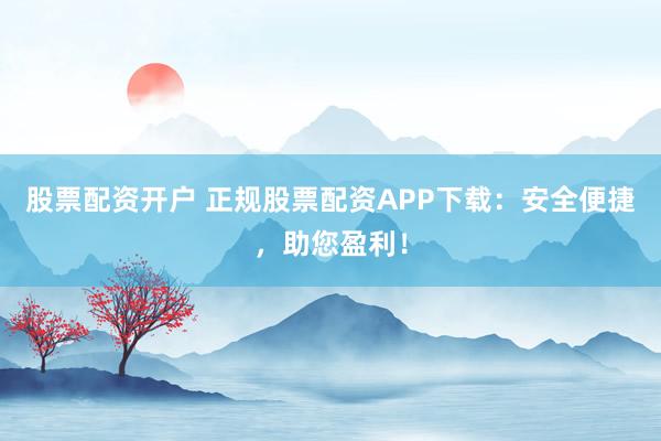 股票配資開(kāi)戶 正規(guī)股票配資APP下載：安全便捷，助您盈利！