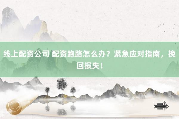 線上配資公司 配資跑路怎么辦？緊急應對指南，挽回損失！